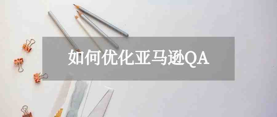 优化亚马逊QA，打造爆款Listing的正确姿势