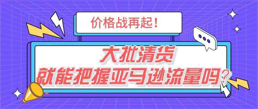 大幅降价！大批卖家开启清货潮，价格战真的能把握亚马逊流量吗？