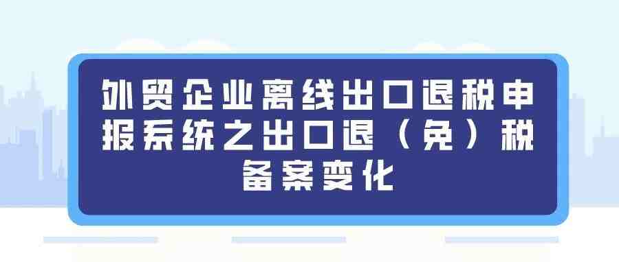 系统整合 | 外贸企业离线出口退税申报系统之出口退（免）税备案变化