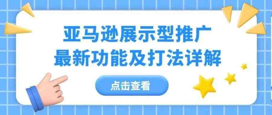 来了!亚马逊展示型推广最新功能详解及打法分析，想了解展示型推广的必看