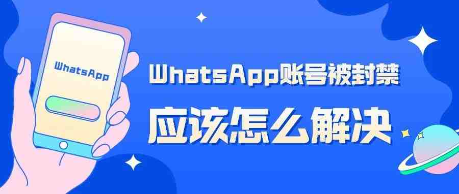 WhatsApp账号被封禁应该怎么解决？