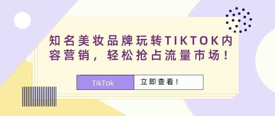 知名美妆品牌玩转TIKTOK内容营销，轻松抢占流量市场！