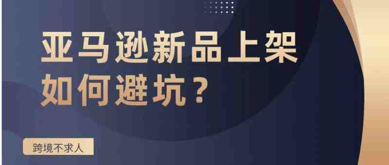 亚马逊新品上架如何避坑？必须收藏！