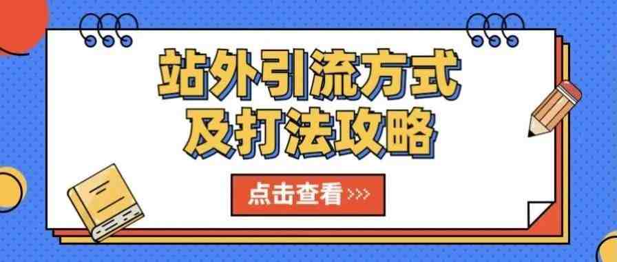 盘点各种站外引流方式及打法攻略，想要高效引流提升转化的看过来！