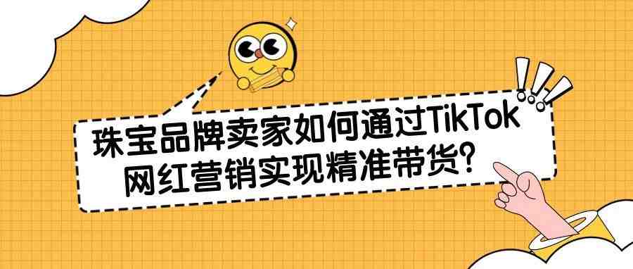 亚马逊珠宝卖家如何通过TikTok网红营销实现精准带货？