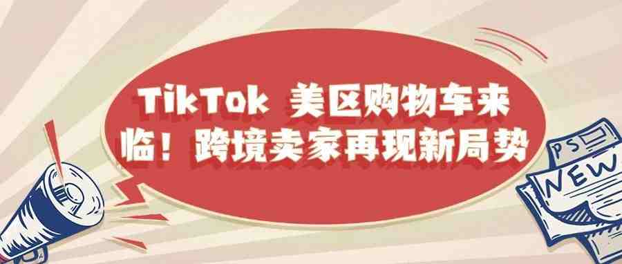 TikTok 美区购物车来临！跨境卖家再现新局势