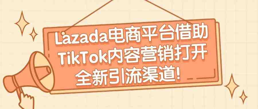 电商平台Lazada借助TikTok内容营销打开全新引流渠道！