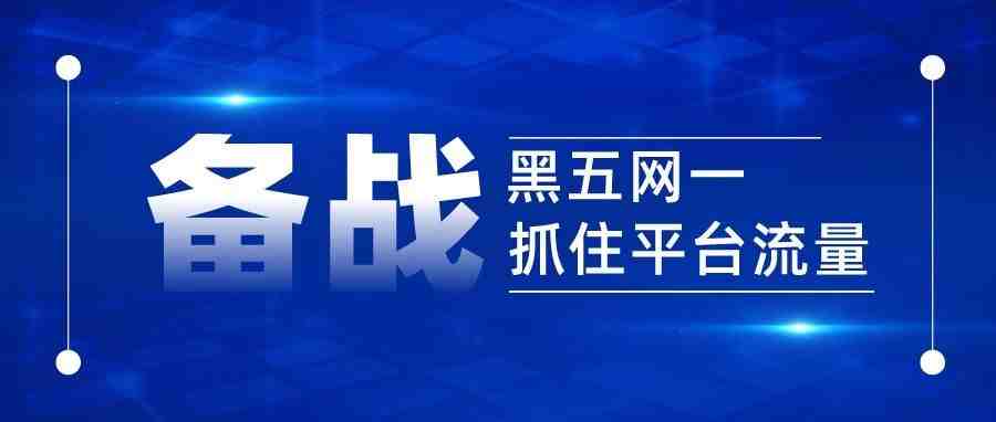 备战黑五网一，这份备战锦囊快收藏！助你抓住平台流量持续爆单！