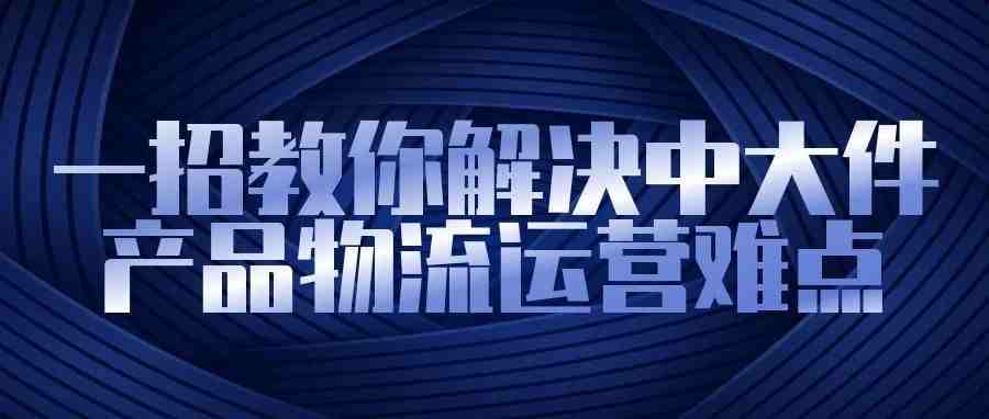 一招教你解决中大件产品物流运营难点