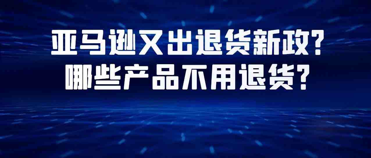 亚马逊又出退货新政？亚马逊哪些产品属于货既已出,概不退货？