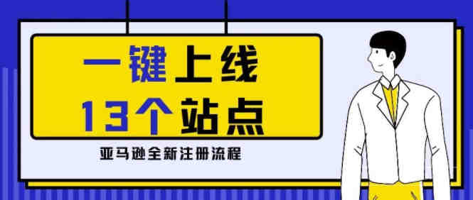 【亚马逊全新注册流程】省时省心省力的全新注册流程上线了！亚马逊13大海外站点一键通全球！