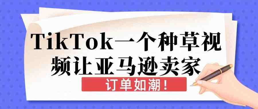 TikTok一个种草视频让亚马逊卖家订单如潮！