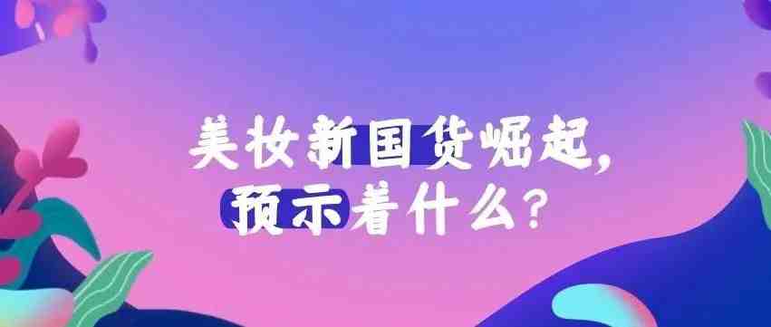 美妆产业进入“中国时间”，新国货崛起「预示」着什么？