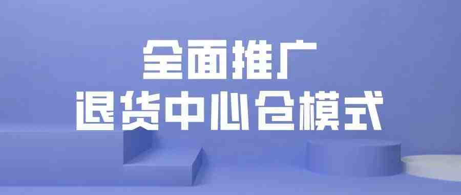 海关总署：全面推广退货中心仓模式