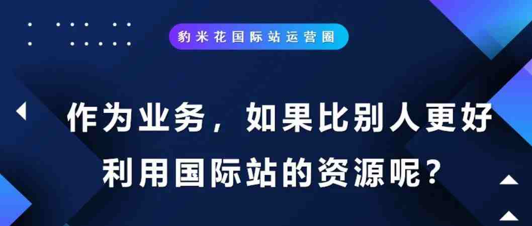 作为业务，如果比别人更好利用国际站的资源呢？