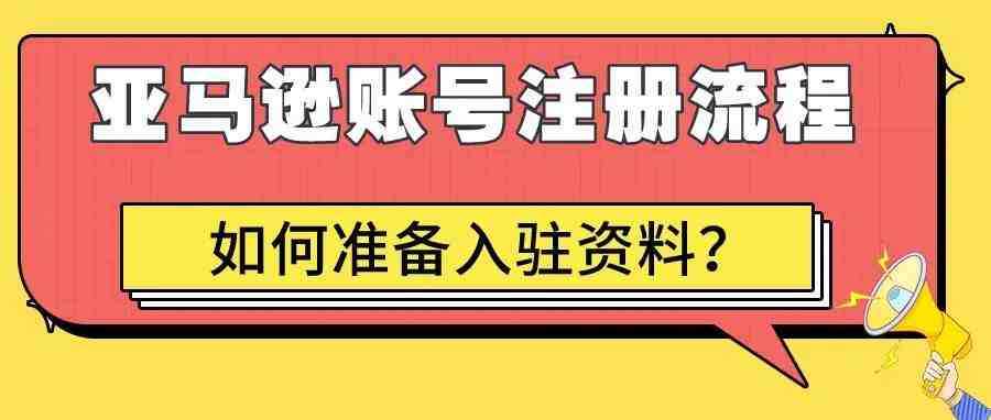 亚马逊账号注册应该如何准备资料以及完整注册流程