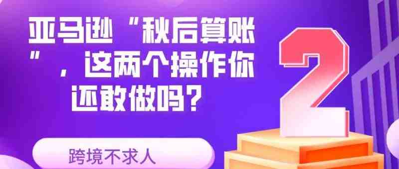 亚马逊“秋后算账”，这两个操作你还敢做吗？