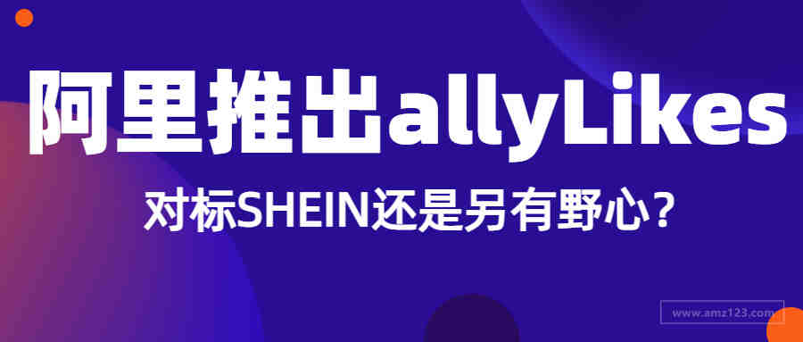 对标Shein和亚马逊？阿里推出allyLikes加码跨境电商！