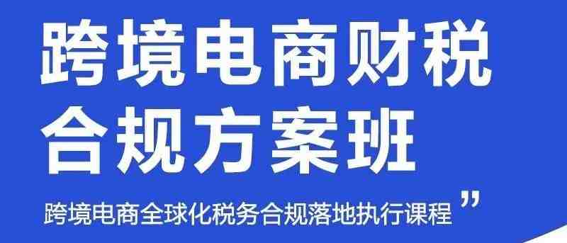 亚马逊卖家注意：跨境电商财税合规方案班来啦~