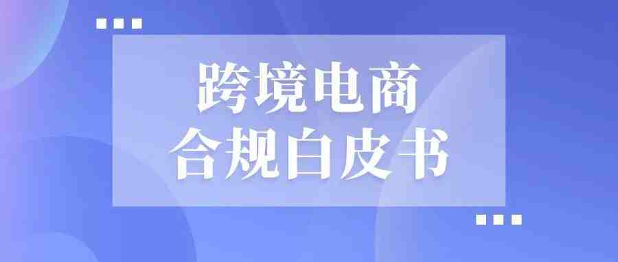 《跨境电商合规白皮书》发布，企业合规发展是必然趋势