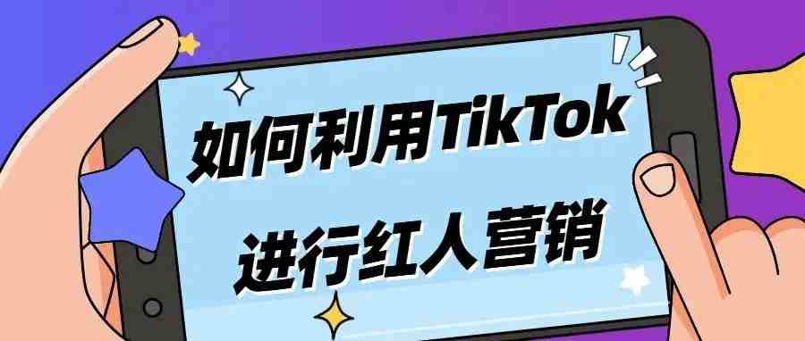 如何利用TikTok进行红人营销？