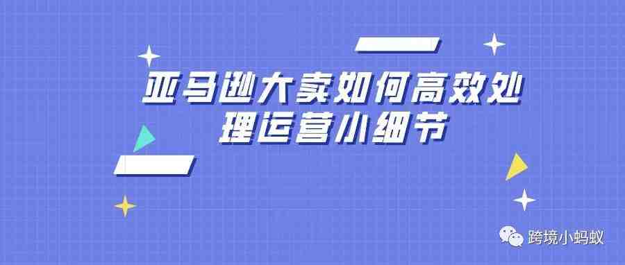 亚马逊大卖如何高效处理运营小细节