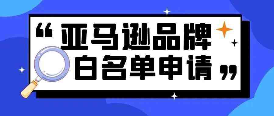 还不会申请亚马逊品牌白名单？一篇文章帮你搞定！