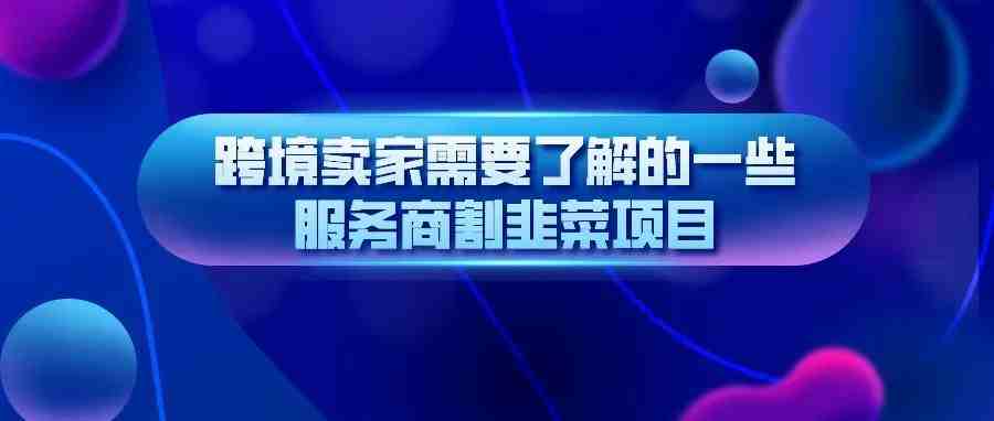 跨境卖家需要了解的一些服务商割韭菜项目