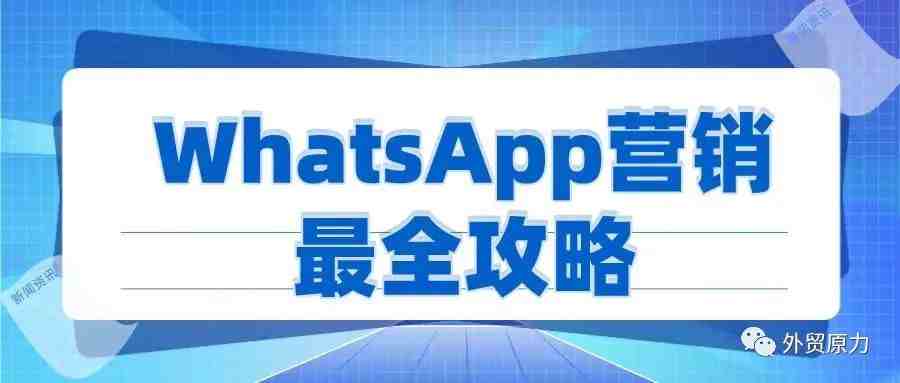 WhatsApp营销最全攻略，看这一篇就够了