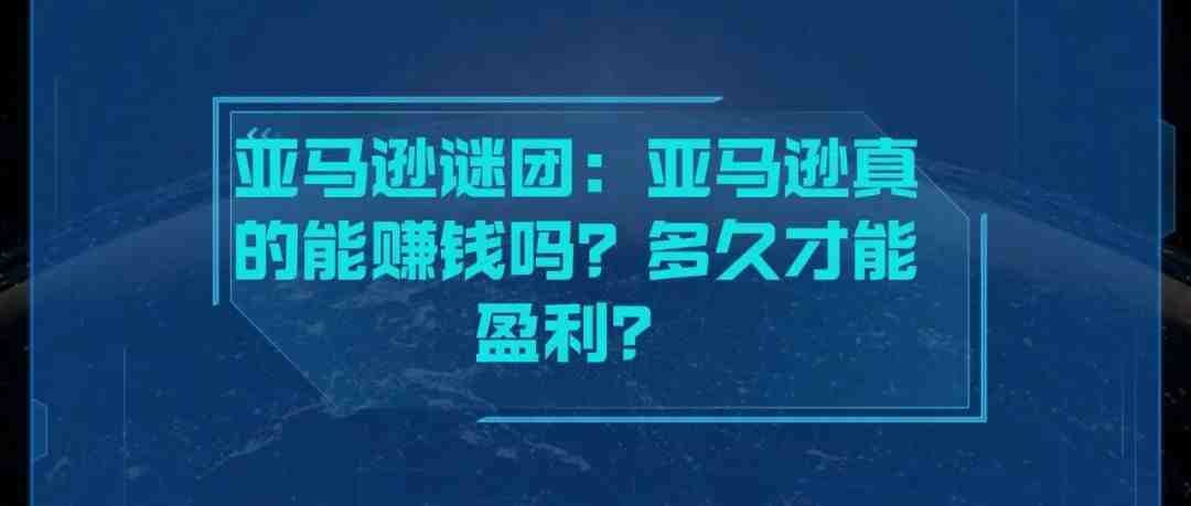 亚马逊谜团：亚马逊真的能赚钱吗？多久才能盈利？