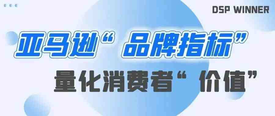 亚马逊全新上线“品牌指标”解决方案？如何量化亚马逊上的消费者“价值”？