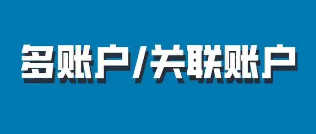 亚马逊官方详解：多账户/关联账户政策以及申诉指南！