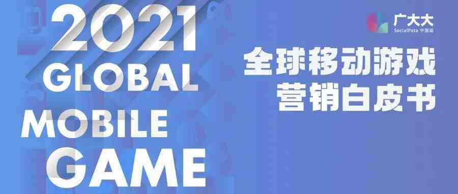 重磅发布！《2021全球移动游戏营销白皮书》