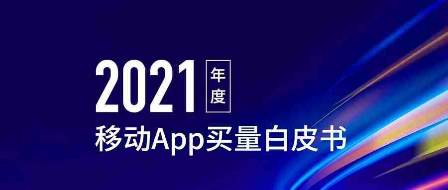 快来下载丨热云数据重磅发布《2021年度移动App买量白皮书》