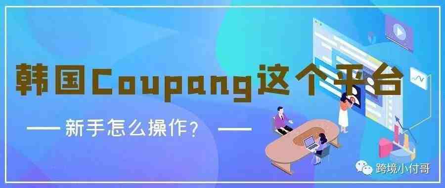 2022年跨境电商市场必争之地，我们一起来扒一扒Coupang这个平台！