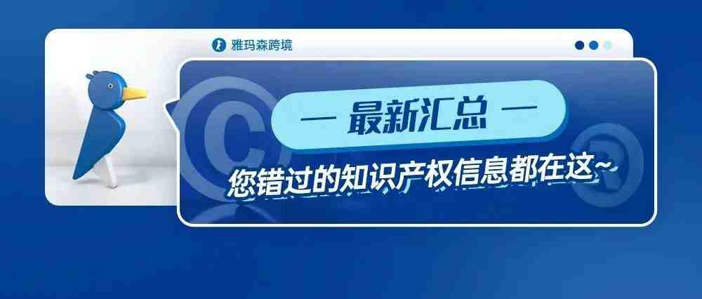 最新汇总！你错过的知识产权信息都在这~