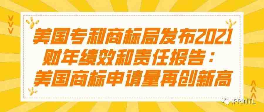 美国专利商标局发布2021财年绩效和责任报告：美国商标申请量再创新高