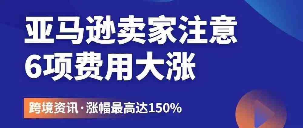 亚马逊卖家注意！1月18日起，6项费用大涨，涨幅最高达150%！