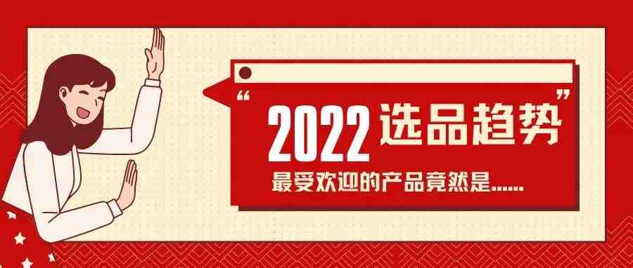 重要！2022最新选品趋势报告出炉，第一季度选品要留意这几个！