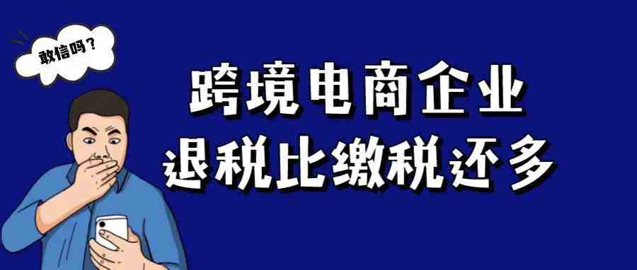 敢信吗？跨境电商企业的退税可能比缴税还多呢（附实例解析）