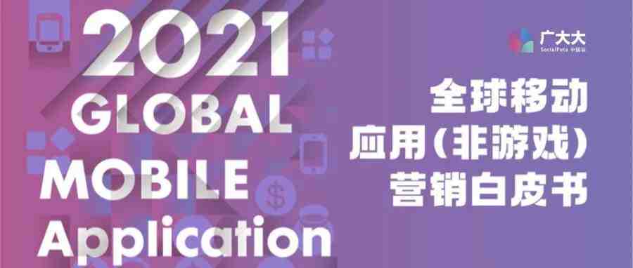 重磅发布！《2021全球移动应用（非游戏）营销白皮书》