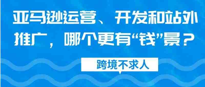 亚马逊运营、开发和站外推广，哪个更有“钱”景呢？