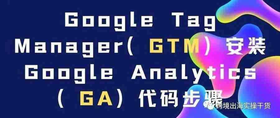 Google Tag Manager（GTM）安装Google Analytics（GA）代码步骤