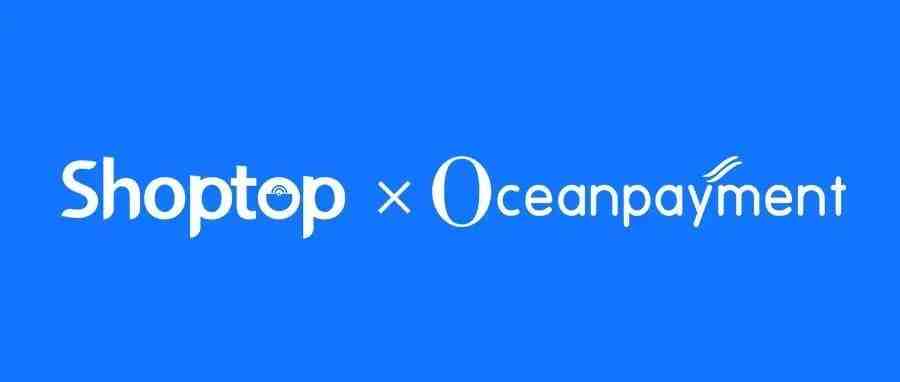 合作升级|Shoptop携手Oceanpayment，直连支付助力中国品牌成功出海