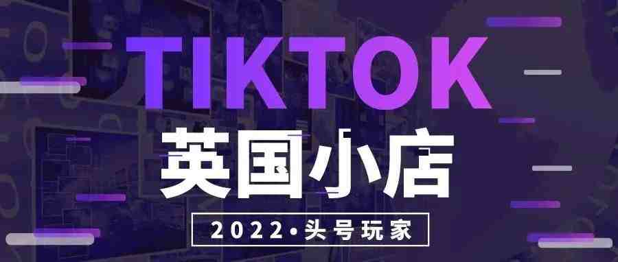 TikTok英国小店入驻详细指南，门槛大幅降低（新手向教程）全篇干货