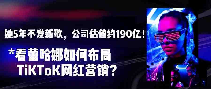 5年不发新歌，估值约190亿！看蕾哈娜如何布局TiKToK网红营销？