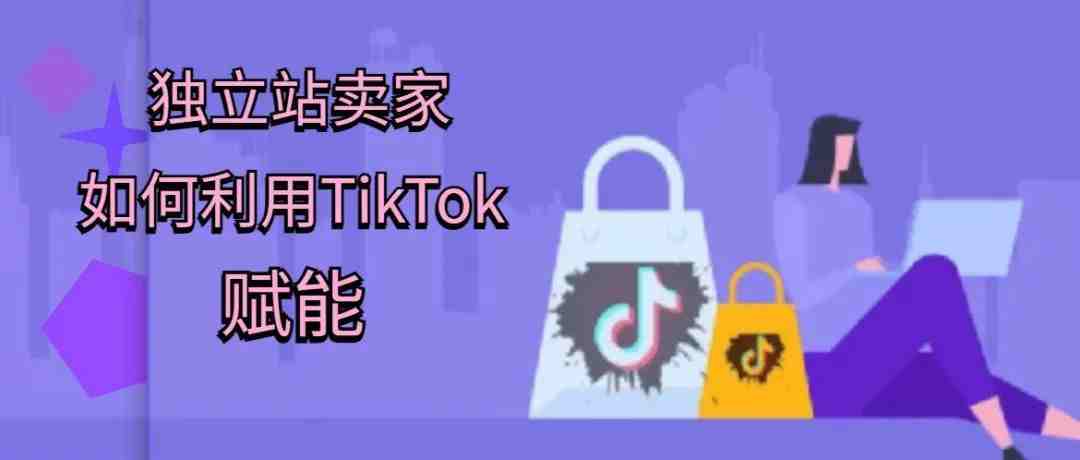 针对独立站卖家，该如何利用TikTok赋能？