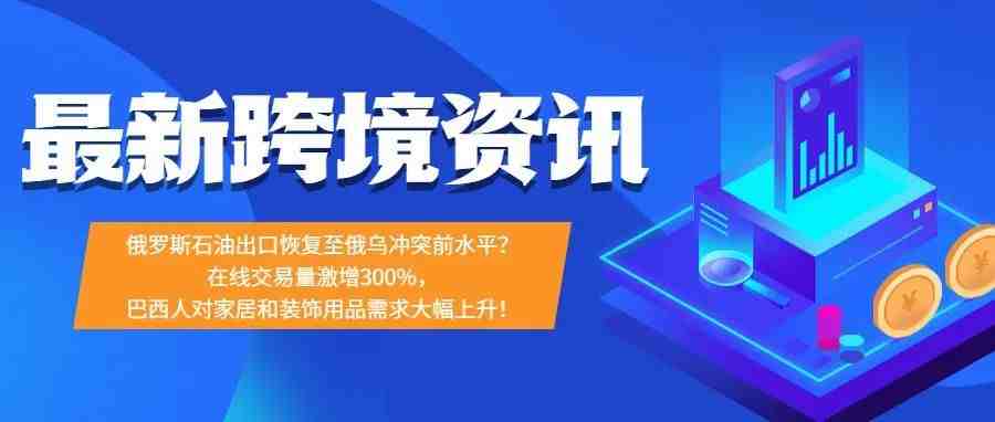 在线交易量激增300%，巴西人对此类目需求大幅上升！俄罗斯石油出口恢复至俄乌冲突前水平？【每日资讯】