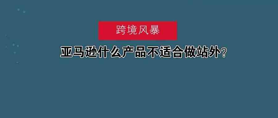 推广|| 亚马逊什么产品不适合做站外？什么适合呢？