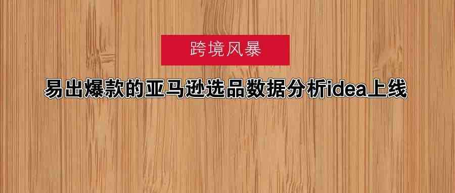 【选品必看】易出爆款的亚马逊选品数据分析idea上线